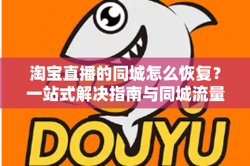 淘宝直播的同城怎么恢复?一站式解决指南与同城流量运营秘籍 淘宝直播的同城怎么恢复?一站式解决指南与同城流量运营秘籍
