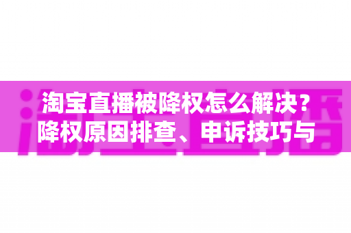 淘宝直播被降权怎么解决?降权原因排查、申诉技巧与权重恢复全流程实战指南 淘宝直播被降权怎么解决?降权原因排查、申诉技巧与权重恢复全流程实战指南