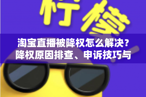 淘宝直播被降权怎么解决?降权原因排查、申诉技巧与权重恢复全流程实战指南 淘宝直播被降权怎么解决?降权原因排查、申诉技巧与权重恢复全流程实战指南