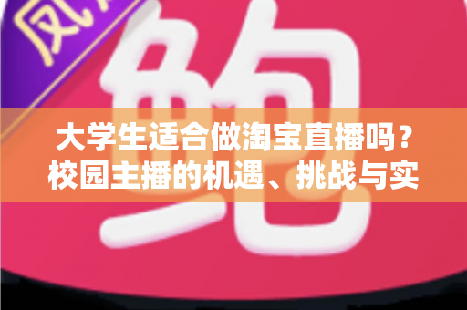 大学生适合做淘宝直播吗？校园主播的机遇、挑战与实操避坑指南全解析