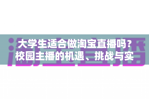 大学生适合做淘宝直播吗？校园主播的机遇、挑战与实操避坑指南全解析