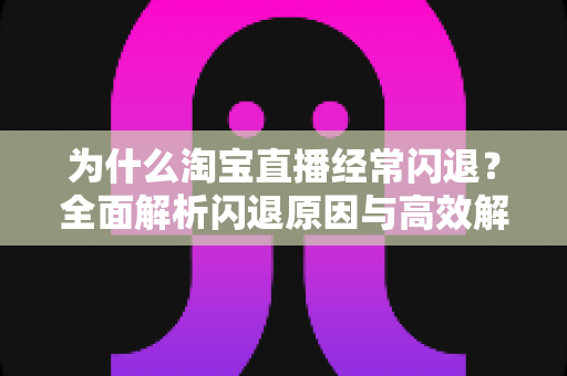为什么淘宝直播经常闪退?全面解析闪退原因与高效解决方案指南 为什么淘宝直播经常闪退?全面解析闪退原因与高效解决方案指南