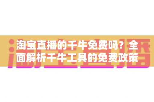 淘宝直播的千牛免费吗?全面解析千牛工具的免费政策、核心功能与直播使用全攻略 淘宝直播的千牛免费吗?全面解析千牛工具的免费政策、核心功能与直播使用全攻略