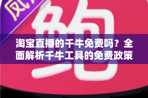 淘宝直播的千牛免费吗?全面解析千牛工具的免费政策、核心功能与直播使用全攻略 淘宝直播的千牛免费吗?全面解析千牛工具的免费政策、核心功能与直播使用全攻略