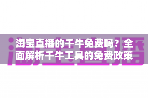 淘宝直播的千牛免费吗?全面解析千牛工具的免费政策、核心功能与直播使用全攻略 淘宝直播的千牛免费吗?全面解析千牛工具的免费政策、核心功能与直播使用全攻略