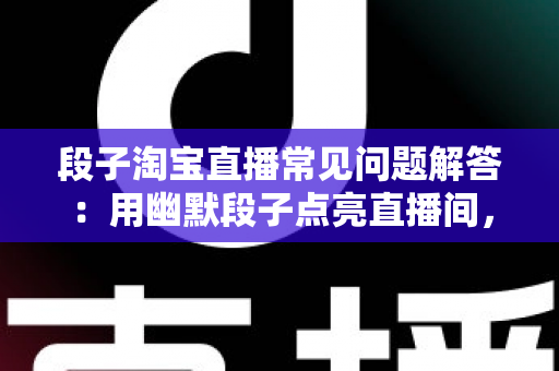 段子淘宝直播常见问题解答：用幽默段子点亮直播间，轻松提升人气与转化率的实用指南