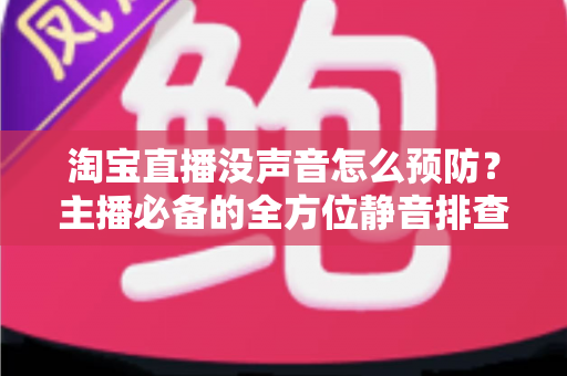 淘宝直播没声音怎么预防?主播必备的全方位静音排查与防护指南 淘宝直播没声音怎么预防?主播必备的全方位静音排查与防护指南