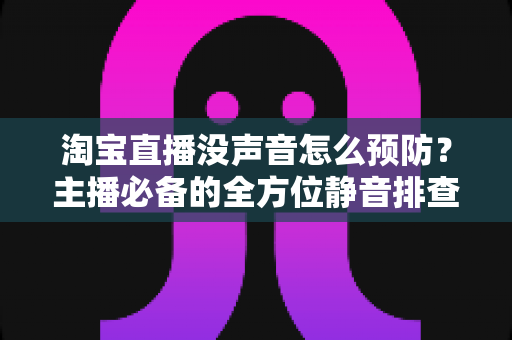 淘宝直播没声音怎么预防?主播必备的全方位静音排查与防护指南 淘宝直播没声音怎么预防?主播必备的全方位静音排查与防护指南