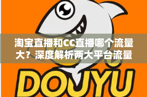 淘宝直播和CC直播哪个流量大?深度解析两大平台流量差异与运营选择指南 淘宝直播和CC直播哪个流量大?深度解析两大平台流量差异与运营选择指南
