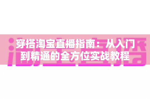 穿搭淘宝直播指南：从入门到精通的全方位实战教程