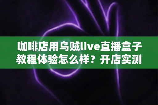 咖啡店用乌贼live直播盒子教程体验怎么样?开店实测分享:从安装到开播的全流程使用心得与避坑指南 咖啡店用乌贼live直播盒子教程体验怎么样?开店实测分享:从安装到开播的全流程使用心得与避坑指南
