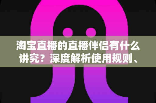 淘宝直播的直播伴侣有什么讲究？深度解析使用规则、设置技巧与避坑指南，助你直播间人气流量双丰收