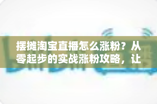 摆摊淘宝直播怎么涨粉?从零起步的实战涨粉攻略,让你的地摊直播间人气翻倍 摆摊淘宝直播怎么涨粉?从零起步的实战涨粉攻略,让你的地摊直播间人气翻倍