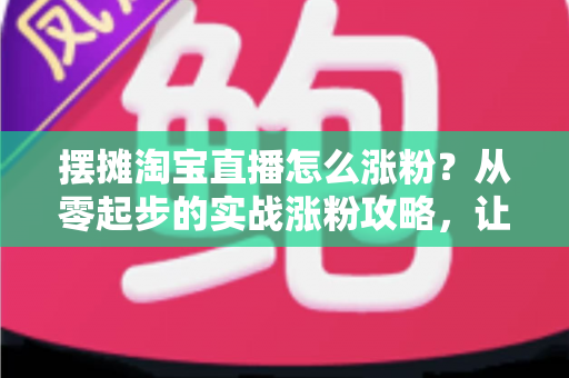 摆摊淘宝直播怎么涨粉?从零起步的实战涨粉攻略,让你的地摊直播间人气翻倍 摆摊淘宝直播怎么涨粉?从零起步的实战涨粉攻略,让你的地摊直播间人气翻倍