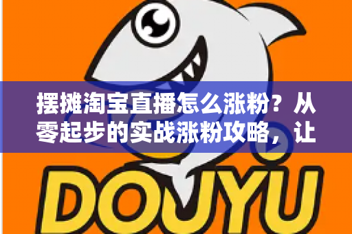 摆摊淘宝直播怎么涨粉？从零起步的实战涨粉攻略，让你的地摊直播间人气翻倍
