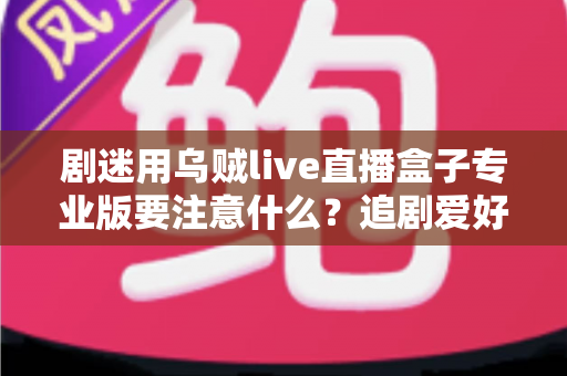 剧迷用乌贼live直播盒子专业版要注意什么?追剧爱好者必读的安心观剧全攻略 剧迷用乌贼live直播盒子专业版要注意什么?追剧爱好者必读的安心观剧全攻略