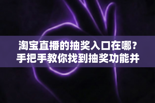 淘宝直播的抽奖入口在哪？手把手教你找到抽奖功能并轻松参与直播福利