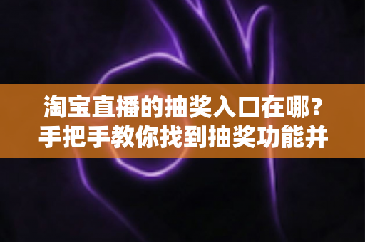 淘宝直播的抽奖入口在哪？手把手教你找到抽奖功能并轻松参与直播福利