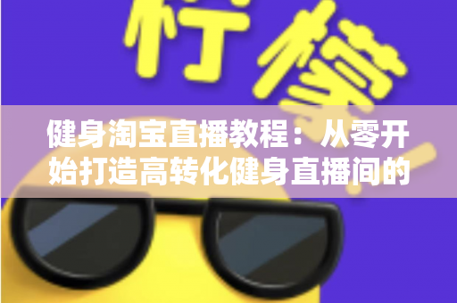 健身淘宝直播教程:从零开始打造高转化健身直播间的完整实战指南 健身淘宝直播教程:从零开始打造高转化健身直播间的完整实战指南