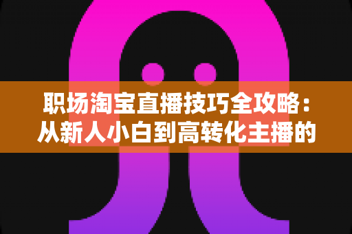 职场淘宝直播技巧全攻略:从新人小白到高转化主播的实战进阶指南 职场淘宝直播技巧全攻略:从新人小白到高转化主播的实战进阶指南