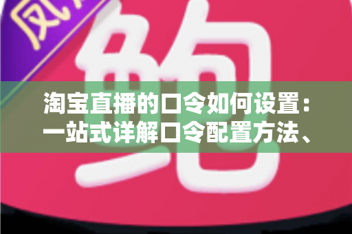 淘宝直播的口令如何设置：一站式详解口令配置方法、引流技巧与常见问题，助你快速提升直播间人气与转化