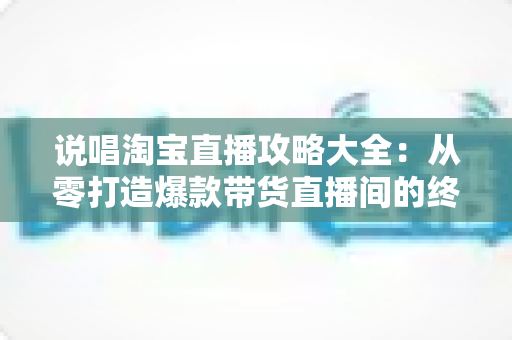 说唱淘宝直播攻略大全:从零打造爆款带货直播间的终极实战指南 说唱淘宝直播攻略大全:从零打造爆款带货直播间的终极实战指南