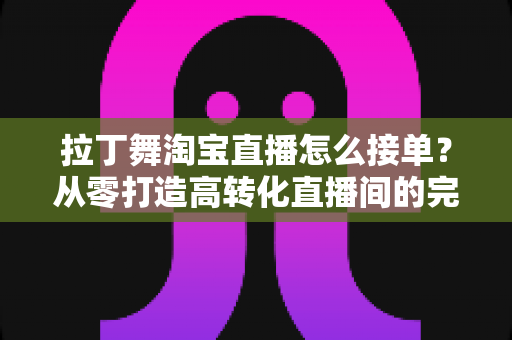拉丁舞淘宝直播怎么接单?从零打造高转化直播间的完整运营攻略 拉丁舞淘宝直播怎么接单?从零打造高转化直播间的完整运营攻略