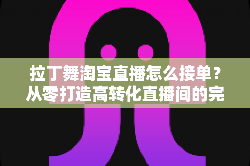 拉丁舞淘宝直播怎么接单?从零打造高转化直播间的完整运营攻略 拉丁舞淘宝直播怎么接单?从零打造高转化直播间的完整运营攻略