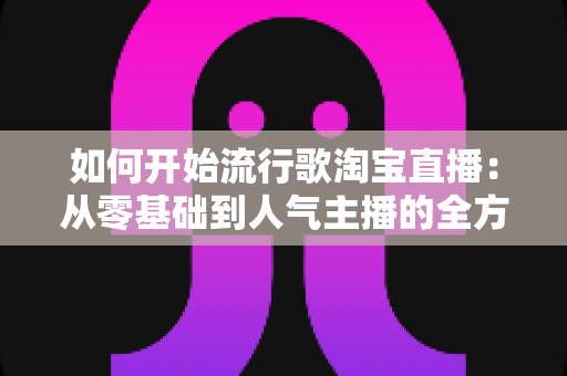 如何开始流行歌淘宝直播:从零基础到人气主播的全方位实战攻略 如何开始流行歌淘宝直播:从零基础到人气主播的全方位实战攻略