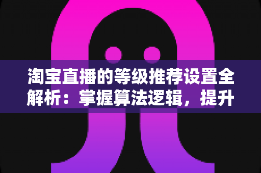 淘宝直播的等级推荐设置全解析:掌握算法逻辑,提升直播间流量与曝光的实战指南 淘宝直播的等级推荐设置全解析:掌握算法逻辑,提升直播间流量与曝光的实战指南