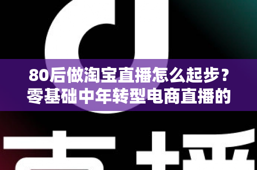 80后做淘宝直播怎么起步?零基础中年转型电商直播的实战指南与避坑经验全解析 80后做淘宝直播怎么起步?零基础中年转型电商直播的实战指南与避坑经验全解析