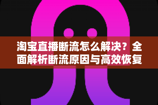 淘宝直播断流怎么解决？全面解析断流原因与高效恢复流量的实战指南