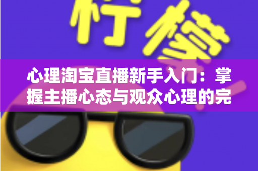 心理淘宝直播新手入门：掌握主播心态与观众心理的完整实战指南
