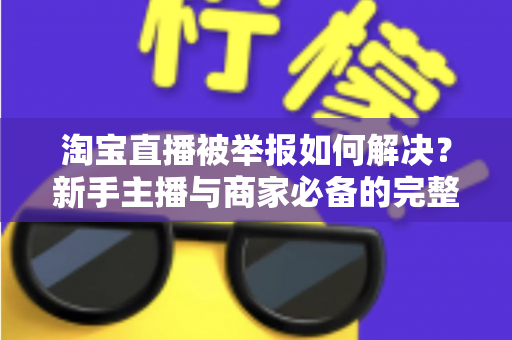 淘宝直播被举报如何解决?新手主播与商家必备的完整应对指南 淘宝直播被举报如何解决?新手主播与商家必备的完整应对指南