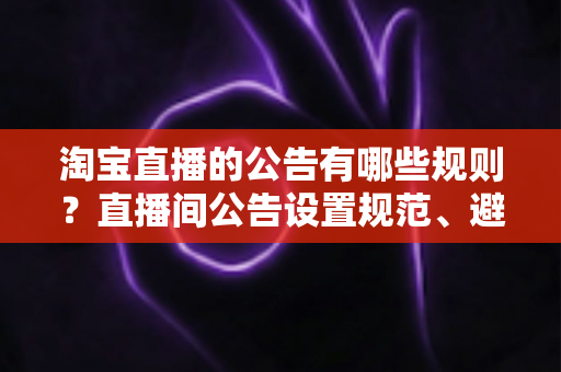 淘宝直播的公告有哪些规则？直播间公告设置规范、避坑要点与实操指南全解析