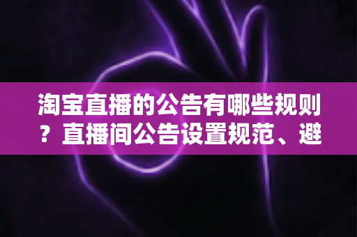淘宝直播的公告有哪些规则？直播间公告设置规范、避坑要点与实操指南全解析