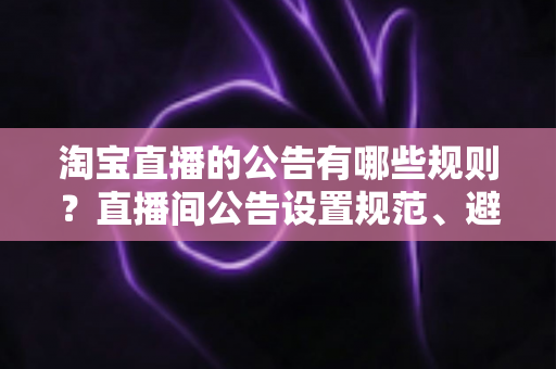 淘宝直播的公告有哪些规则？直播间公告设置规范、避坑要点与实操指南全解析
