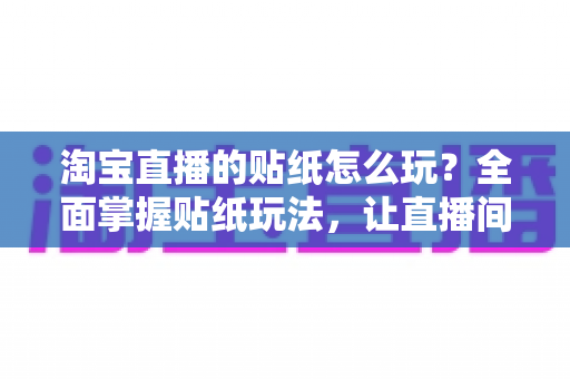 淘宝直播的贴纸怎么玩?全面掌握贴纸玩法,让直播间人气与转化率双提升 淘宝直播的贴纸怎么玩?全面掌握贴纸玩法,让直播间人气与转化率双提升