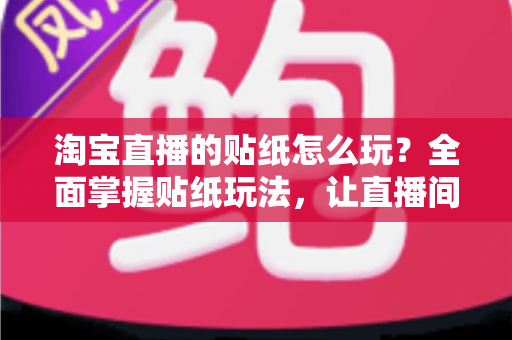 淘宝直播的贴纸怎么玩?全面掌握贴纸玩法,让直播间人气与转化率双提升 淘宝直播的贴纸怎么玩?全面掌握贴纸玩法,让直播间人气与转化率双提升