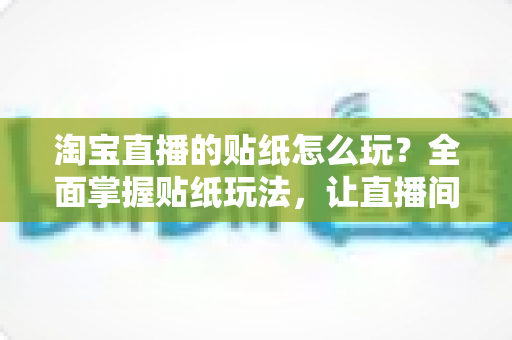 淘宝直播的贴纸怎么玩?全面掌握贴纸玩法,让直播间人气与转化率双提升 淘宝直播的贴纸怎么玩?全面掌握贴纸玩法,让直播间人气与转化率双提升
