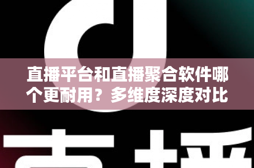 直播平台和直播聚合软件哪个更耐用?多维度深度对比帮你选出长期可靠之选 直播平台和直播聚合软件哪个更耐用?多维度深度对比帮你选出长期可靠之选