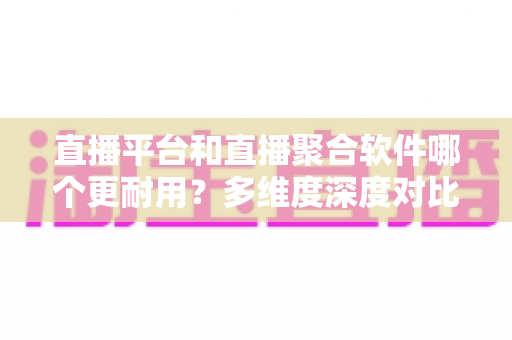 直播平台和直播聚合软件哪个更耐用?多维度深度对比帮你选出长期可靠之选 直播平台和直播聚合软件哪个更耐用?多维度深度对比帮你选出长期可靠之选