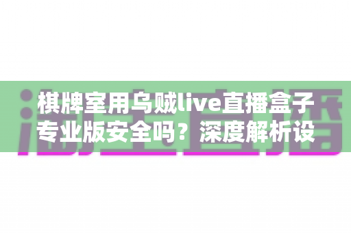 棋牌室用乌贼live直播盒子专业版安全吗?深度解析设备安全性、合规使用与选购要点 棋牌室用乌贼live直播盒子专业版安全吗?深度解析设备安全性、合规使用与选购要点