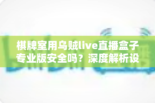 棋牌室用乌贼live直播盒子专业版安全吗？深度解析设备安全性、合规使用与选购要点