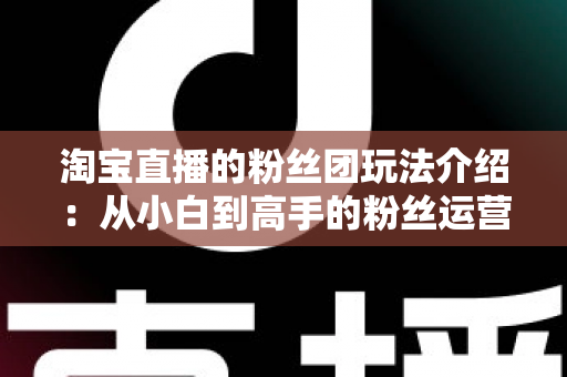 淘宝直播的粉丝团玩法介绍:从小白到高手的粉丝运营全攻略 淘宝直播的粉丝团玩法介绍:从小白到高手的粉丝运营全攻略