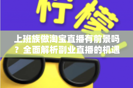上班族做淘宝直播有前景吗？全面解析副业直播的机遇、挑战与实战指南