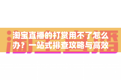 淘宝直播的打赏用不了怎么办？一站式排查攻略与高效解决方案全解析