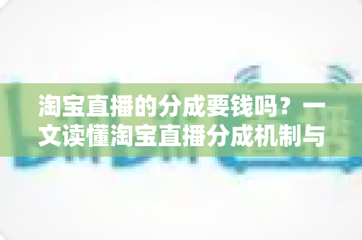 淘宝直播的分成要钱吗？一文读懂淘宝直播分成机制与费用真相
