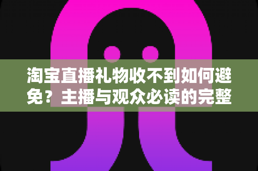 淘宝直播礼物收不到如何避免?主播与观众必读的完整防范指南与实用解决方案 淘宝直播礼物收不到如何避免?主播与观众必读的完整防范指南与实用解决方案