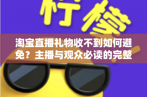 淘宝直播礼物收不到如何避免?主播与观众必读的完整防范指南与实用解决方案 淘宝直播礼物收不到如何避免?主播与观众必读的完整防范指南与实用解决方案